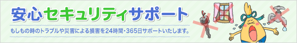 安心セキュリティサポート　もしもの時のトラブルや災害による損害を24時間・365日サポートいたします。