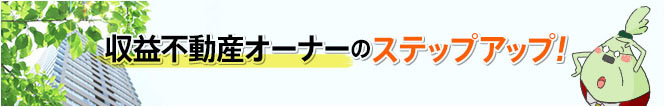 収益不動産オーナーのステップアップ！