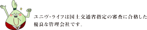 ユニヴ・ライフは国土交通省指定の審査に合格した優良な管理会社です。